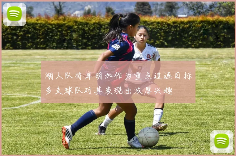 湖人队将库明加作为重点追逐目标多支球队对其表现出浓厚兴趣