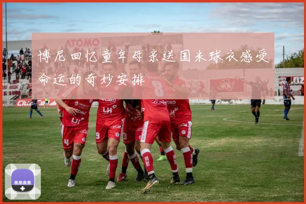 博尼回忆童年母亲送国米球衣感受命运的奇妙安排