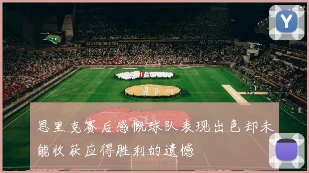 恩里克赛后感慨球队表现出色却未能收获应得胜利的遗憾