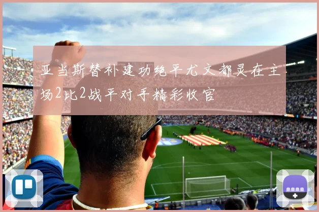 亚当斯替补建功绝平尤文都灵在主场2比2战平对手精彩收官