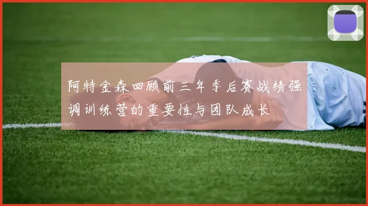 阿特金森回顾前三年季后赛战绩强调训练营的重要性与团队成长