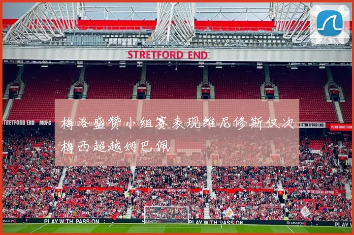 梅洛盛赞小组赛表现维尼修斯仅次梅西超越姆巴佩