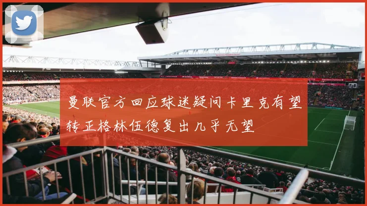 曼联官方回应球迷疑问卡里克有望转正格林伍德复出几乎无望