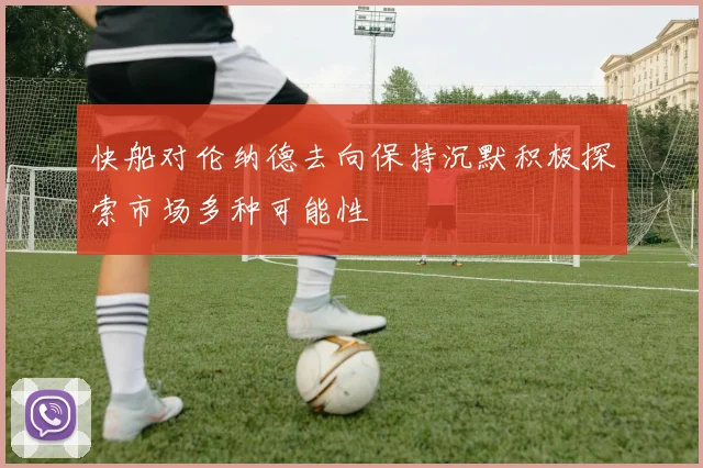 快船对伦纳德去向保持沉默积极探索市场多种可能性