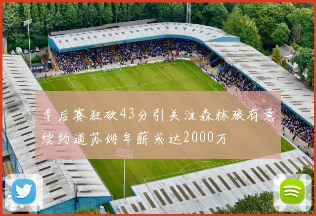 季后赛狂砍43分引关注森林狼有意续约道苏姆年薪或达2000万