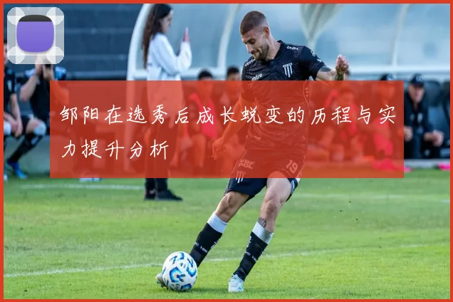 邹阳在选秀后成长蜕变的历程与实力提升分析