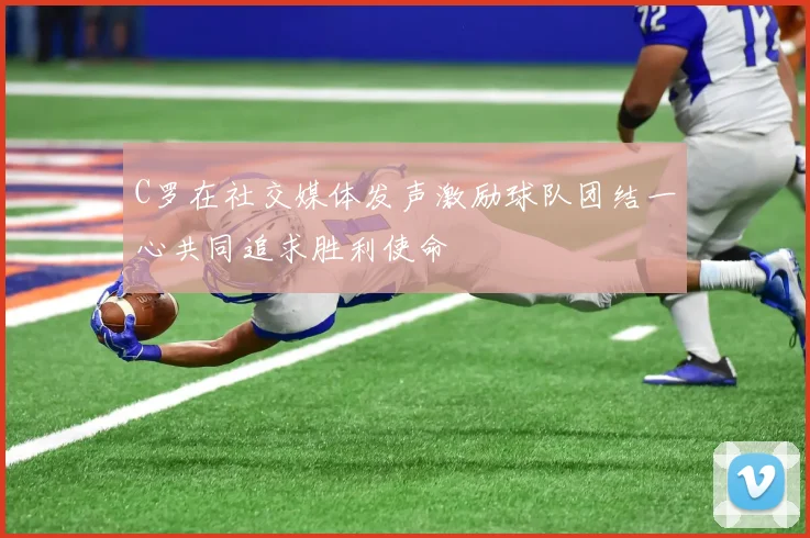 C罗在社交媒体发声激励球队团结一心共同追求胜利使命