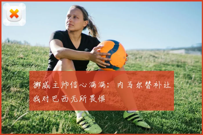 挪威主帅信心满满：内马尔替补让我对巴西无所畏惧