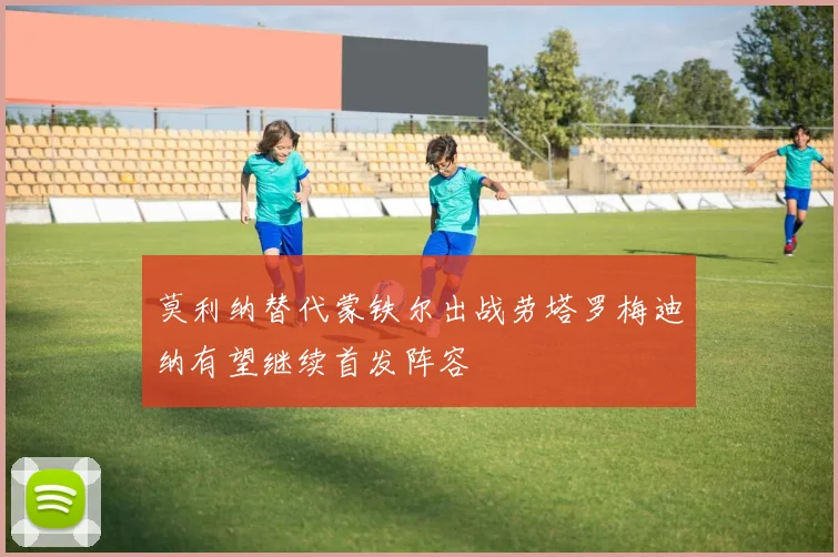 莫利纳替代蒙铁尔出战劳塔罗梅迪纳有望继续首发阵容